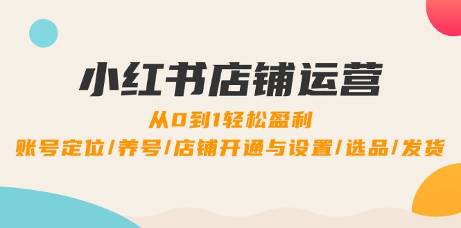 小红书店铺运营：0到1轻松盈利，账号定位/养号/店铺开通与设置/选品/发货-梦帆创业网