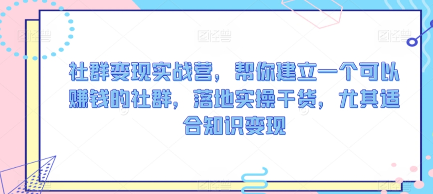 社群变现实战营，帮你建立一个可以赚钱的社群，落地实操干货，尤其适合知识变现-梦帆创业网