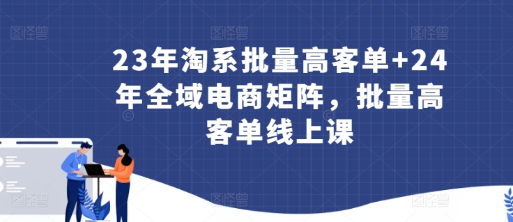 23年淘系批量高客单+24年全域电商矩阵，批量高客单线上课-梦帆创业网