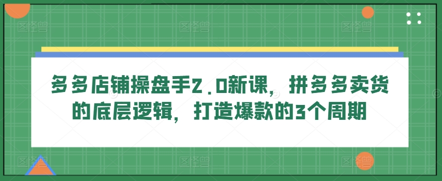 多多店铺操盘手2.0新课，拼多多卖货的底层逻辑，打造爆款的3个周期-梦帆创业网