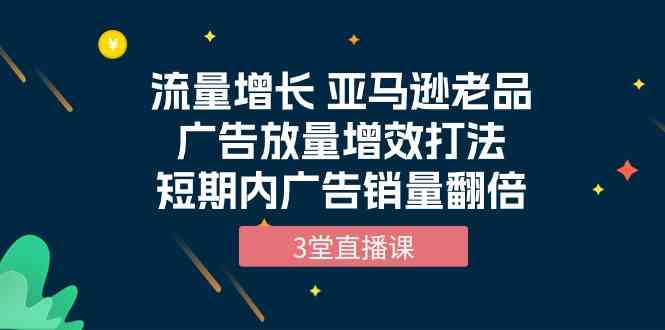 流量增长 亚马逊老品广告放量增效打法，短期内广告销量翻倍（3堂直播课）-梦帆创业网