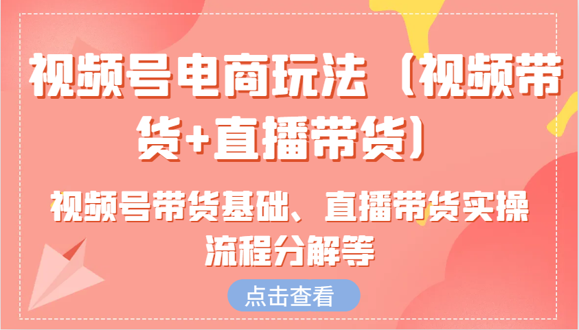 视频号电商玩法（视频带货+直播带货）含视频号带货基础、直播带货实操流程分解等-梦帆创业网