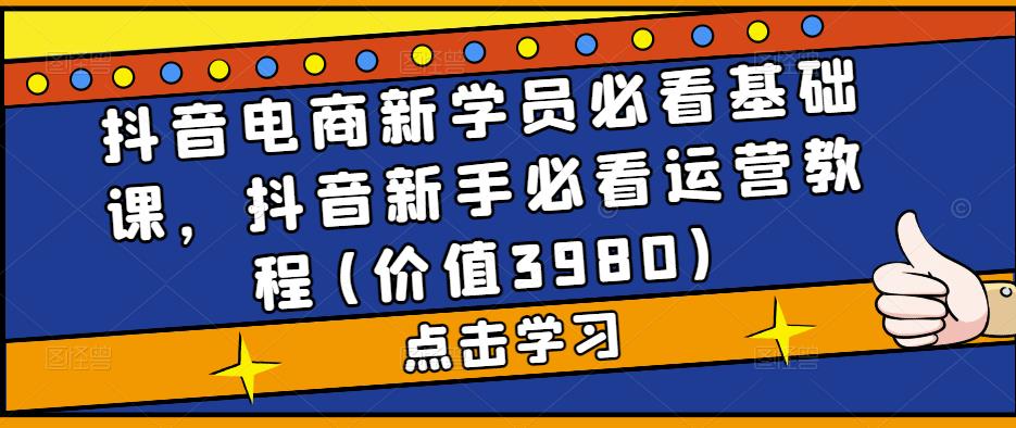 抖音电商新学员必看基础课，抖音新手必看运营教程(价值3980)-梦帆创业网