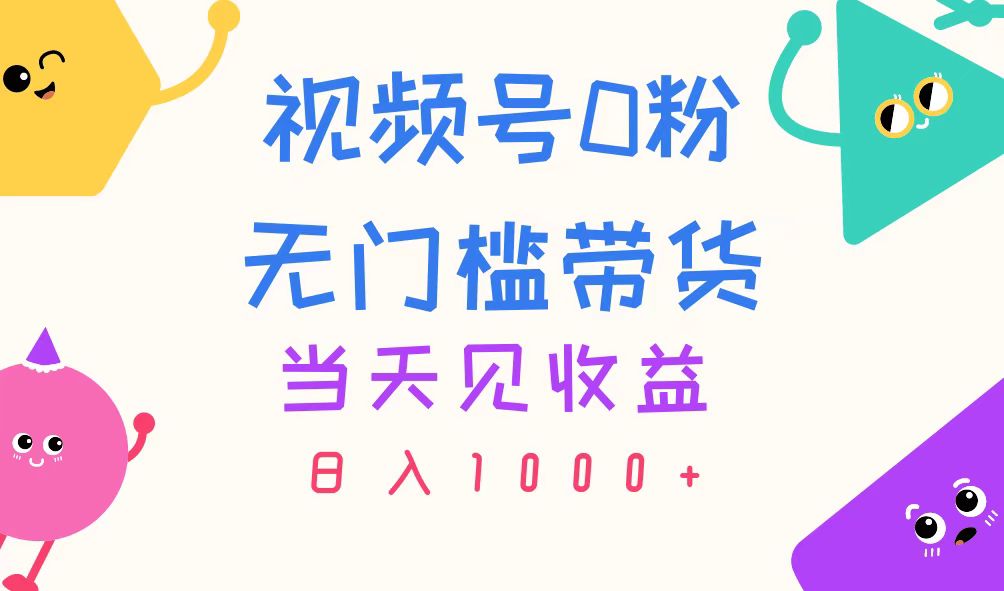 视频号0粉无门槛带货，当天见收益，日入1000+-梦帆创业网