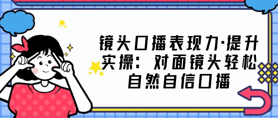 镜头口播表现力·提升实操：对面镜头轻松自然自信口播（23节课）-梦帆创业网