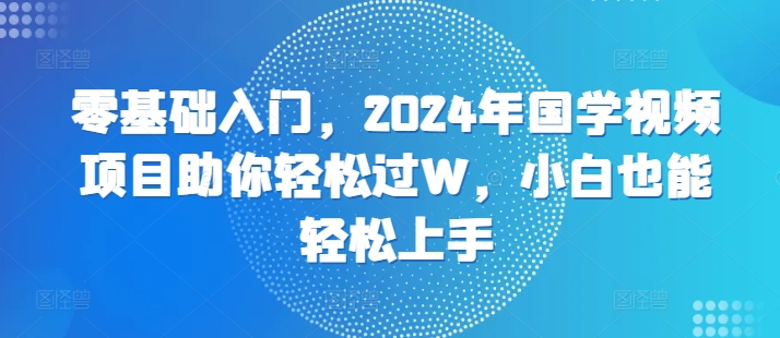 零基础入门，2024年国学视频项目助你轻松过W，小白也能轻松上手-梦帆创业网