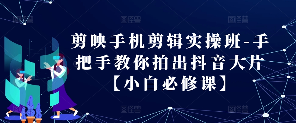 剪映手机剪辑实操班-手把手教你拍出抖音大片【小白必修课】-梦帆创业网