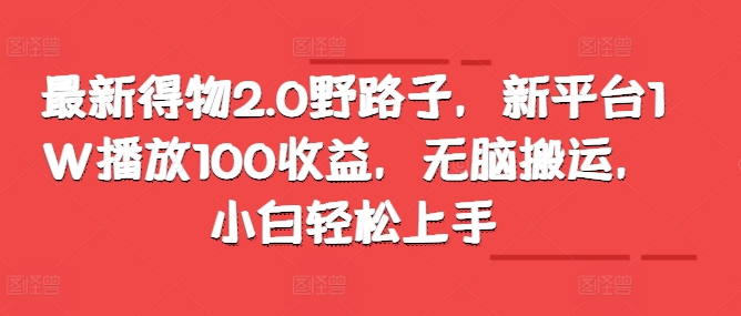 最新得物2.0野路子，新平台1W播放100收益，无脑搬运，小白轻松上手-梦帆创业网