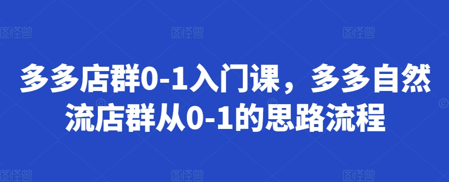 多多店群0-1入门课，多多自然流店群从0-1的思路流程-梦帆创业网