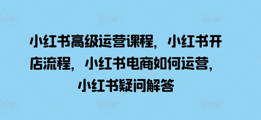 小红书高级运营课程，小红书开店流程，小红书电商如何运营，小红书疑问解答-梦帆创业网