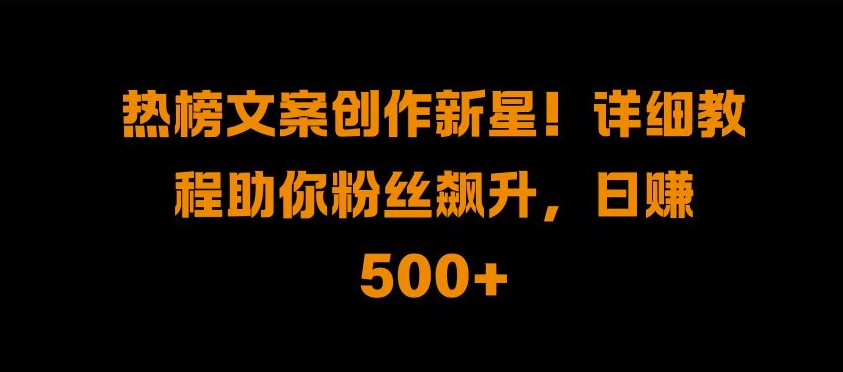 热榜文案创作新星!详细教程助你粉丝飙升，日入500+【揭秘】-梦帆创业网