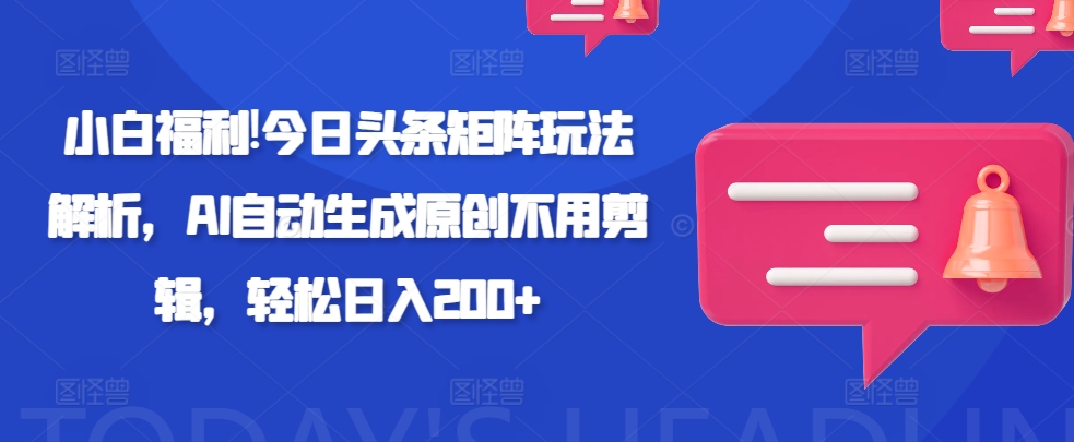 小白福利!今日头条矩阵玩法解析，AI自动生成原创不用剪辑，轻松日入200+-梦帆创业网