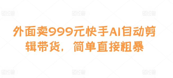 外面卖999元快手AI自动剪辑带货，简单直接粗暴-梦帆创业网
