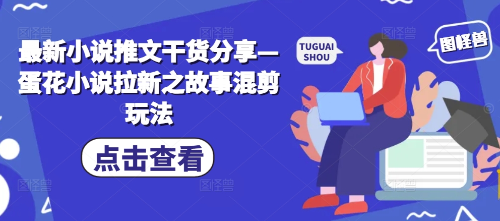 最新小说推文干货分享—蛋花小说拉新之故事混剪玩法-梦帆创业网