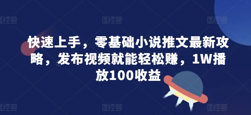 快速上手，零基础小说推文最新攻略，发布视频就能轻松赚，1W播放100收益-梦帆创业网