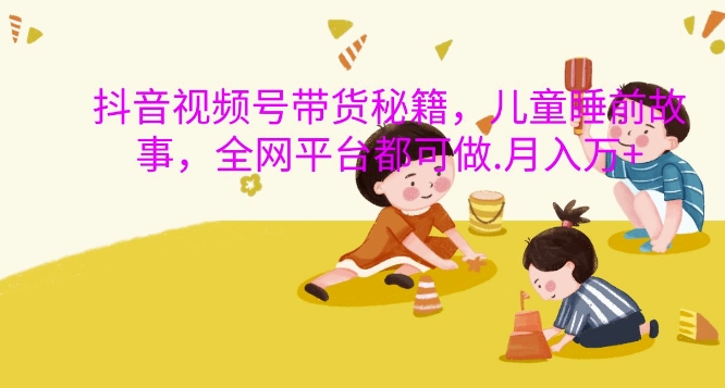 抖音视频号带货秘籍，儿童睡前故事，全网平台都可做，月入过W【揭秘】-梦帆创业网