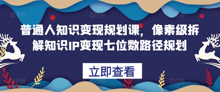 普通人知识变现规划课，像素级拆解知识IP变现七位数路径规划-梦帆创业网