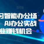 零基学习智能办公场景实战，AI办公实战+AI副业赚钱机会-梦帆创业网