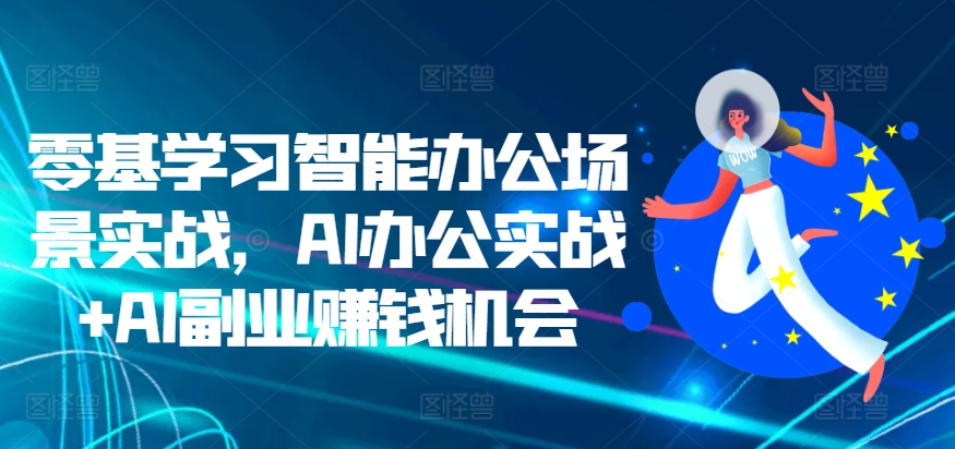 零基学习智能办公场景实战，AI办公实战+AI副业赚钱机会-梦帆创业网