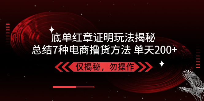 独家底单红章证明揭秘 总结7种电商撸货方法 操作简单,单天200+【仅揭秘】-梦帆创业网