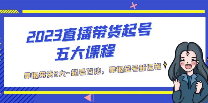2023直播带货起号五大课程，掌握带货5大-起号方法，掌握起新号逻辑-梦帆创业网