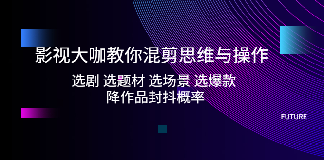 影视大咖教你混剪思维与操作：选剧 选题材 选场景 选爆款 降作品封抖概率-梦帆创业网