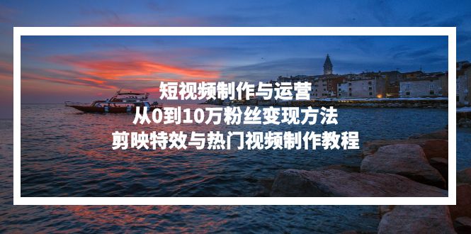 （13247期）短视频制作与运营，从0到10万粉丝变现方法，剪映特效与热门视频制作教程-梦帆创业网