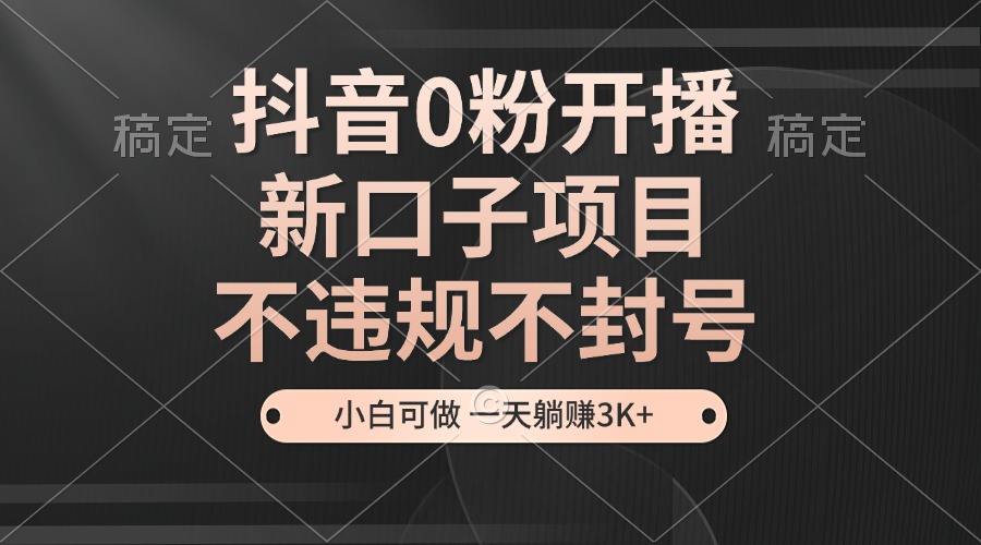 （13301期）抖音0粉开播，新口子项目，不违规不封号，小白可做，一天躺赚3K+-梦帆创业网