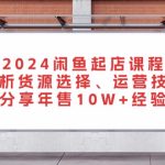（13267期）2024闲鱼起店课程：解析货源选择、运营技巧，分享年售10W+经验-梦帆创业网