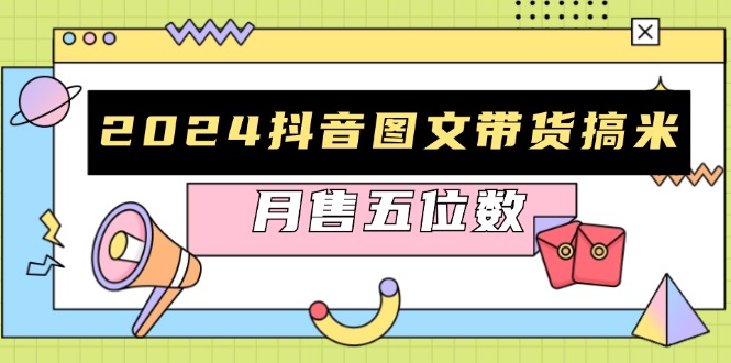（13299期）2024抖音图文带货搞米：快速起号与破播放方法，助力销量飙升，月售五位数-梦帆创业网