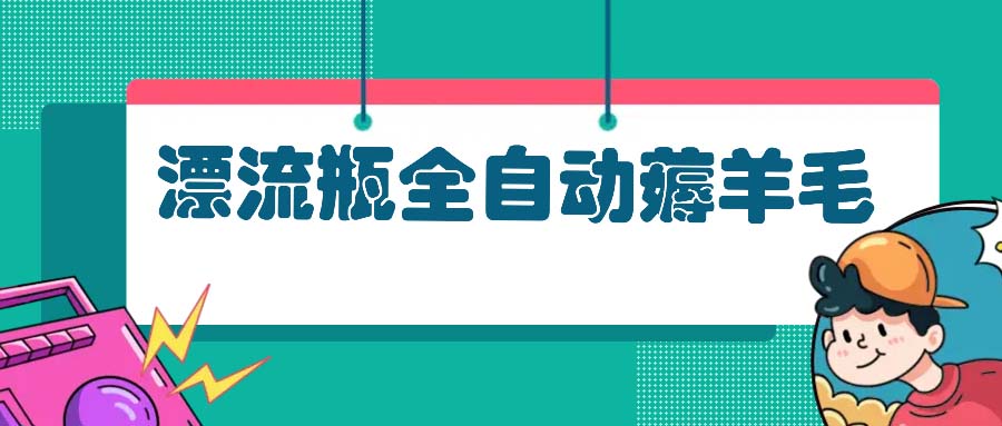 （13270期）漂流瓶全自动薅羊毛：适合小白，宝妈，上班族，操作也是十分的简单-梦帆创业网