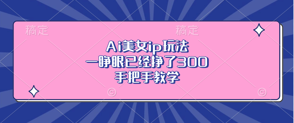 （13286期）Ai美女ip玩法，一睁眼已经挣了300，手把手教学-梦帆创业网