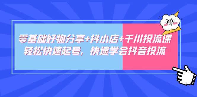零基础好物分享+抖小店+千川投流课：轻松快速起号，快速学会抖音投流-梦帆创业网