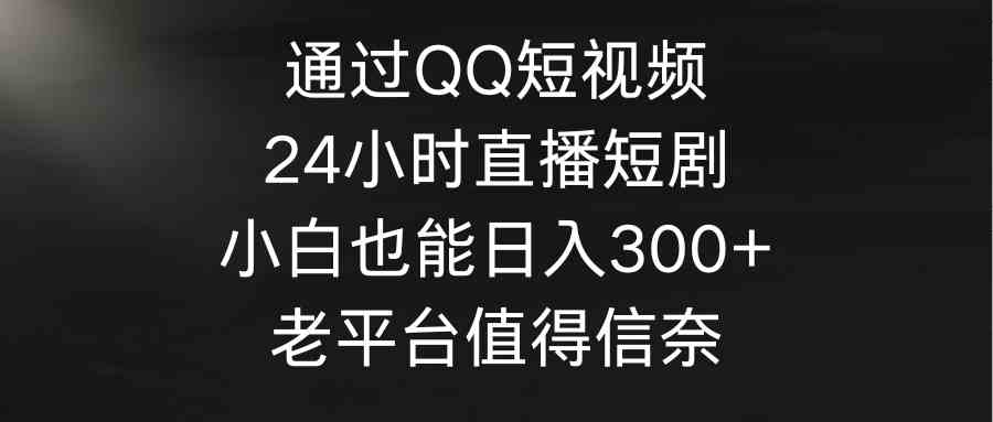 （9469期）通过QQ短视频、24小时直播短剧，小白也能日入300+，老平台值得信奈-梦帆创业网
