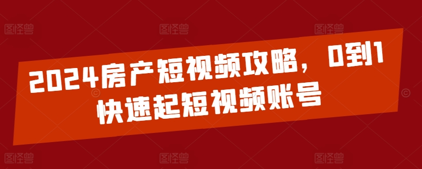 2024房产短视频攻略，0到1快速起短视频账号-梦帆创业网