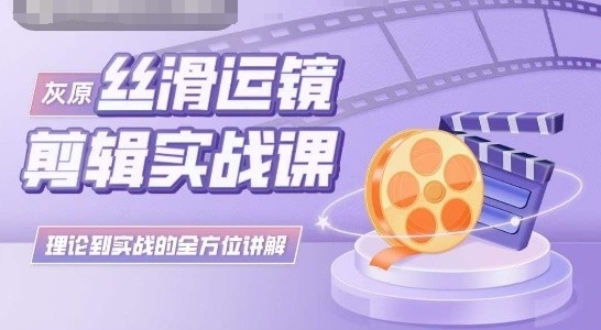 灰原丝滑运镜剪辑实战课，理论到实践的全方位讲解-梦帆创业网
