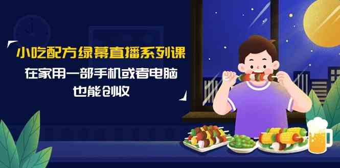 小吃配方绿幕直播系列课，在家用一部手机或者电脑也能创收（14节课）-梦帆创业网
