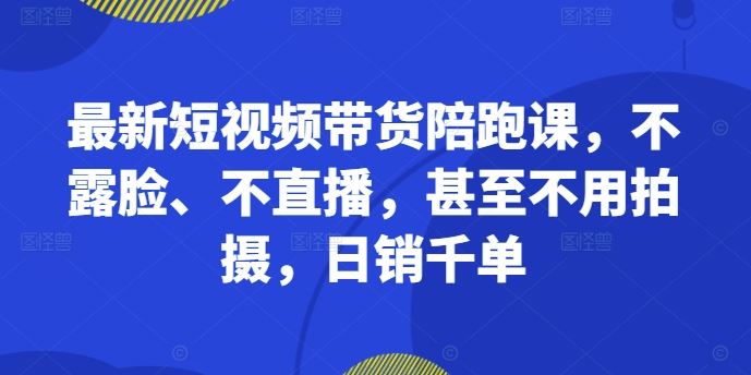 最新短视频带货陪跑课，不露脸、不直播，甚至不用拍摄，日销千单-梦帆创业网