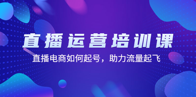 直播运营培训课：直播电商如何起号，助力流量起飞（11节课）-梦帆创业网
