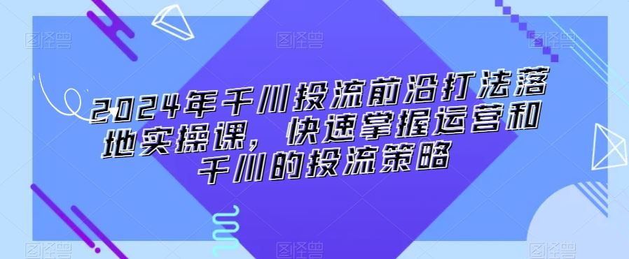 2024年千川投流前沿打法落地实操课，快速掌握运营和千川的投流策略-梦帆创业网