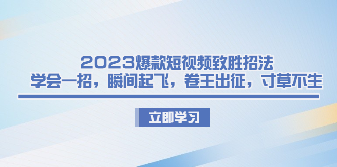 2023爆款短视频致胜招法，学会一招，瞬间起飞，卷王出征，寸草不生-梦帆创业网