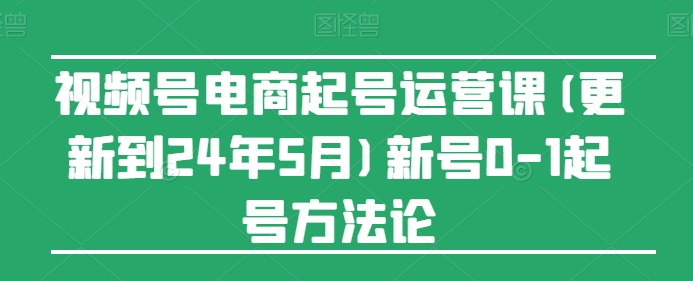 视频号电商起号运营课(更新到24年5月)新号0-1起号方法论-梦帆创业网