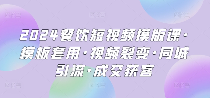 2024餐饮短视频摸版课·模板套用·视频裂变·同城引流·成交获客-梦帆创业网