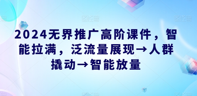 2024无界推广高阶课件，智能拉满，泛流量展现→人群撬动→智能放量-梦帆创业网
