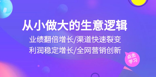 （10438期）从小做大生意逻辑：业绩翻倍增长/渠道快速裂变/利润稳定增长/全网营销创新-梦帆创业网