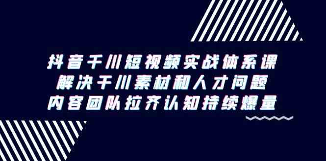 （9173期）抖音千川短视频实战体系课，解决干川素材和人才问题，内容团队拉齐认知…-梦帆创业网