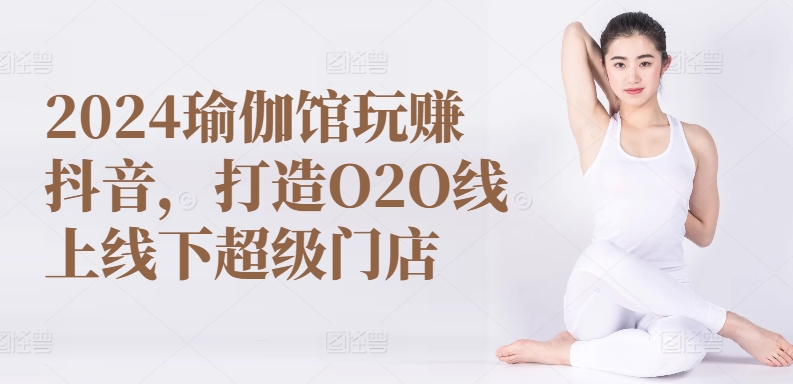 2024瑜伽馆玩赚抖音，打造O2O线上线下超级门店-梦帆创业网