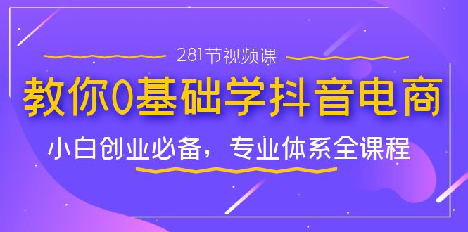 教你0基础学·抖音电商：小白创业必备，专业体系全课程（281节视频课）-梦帆创业网