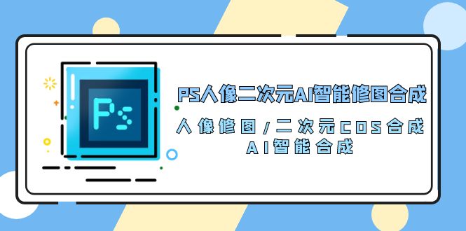 （10286期）PS人像二次元AI智能修图 合成 人像修图/二次元 COS合成/AI 智能合成/100节-梦帆创业网