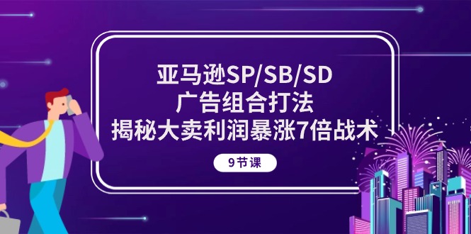 （10687期）亚马逊SP/SB/SD广告组合打法，揭秘大卖利润暴涨7倍战术 (9节课)-梦帆创业网